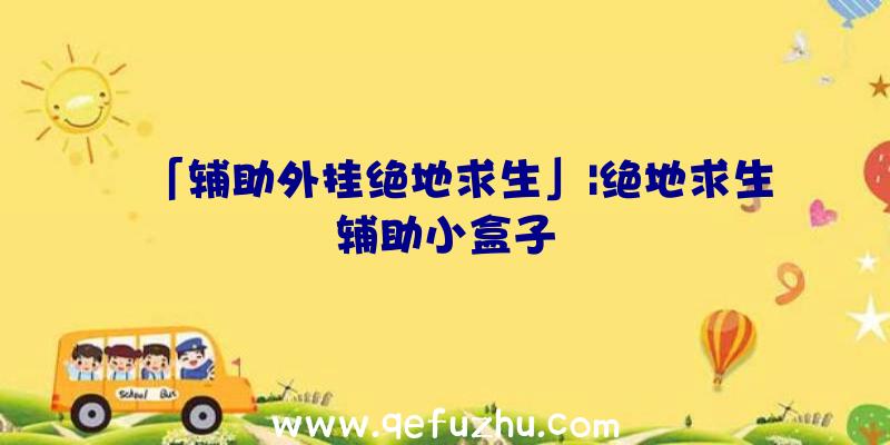 「辅助外挂绝地求生」|绝地求生辅助小盒子